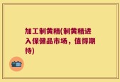 加工制黄精(制黄精进入保健品市场，值得期待)