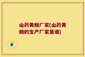 山药黄精厂家(山药黄精的生产厂家是谁)