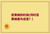 蒸黄精的时辰(何时蒸黄精最为适宜？)