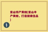 紫山特产黄精(紫山丰产黄精，打造健康佳品)