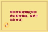 肾阳虚能用黄精(肾阳虚可服用黄精，有助于滋补身体)