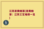 江苏圣黄精茶(圣黄精茶：江苏工艺难得一见)