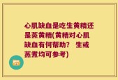 心肌缺血是吃生黄精还是蒸黄精(黄精对心肌缺血有何帮助？ 生或蒸煮均可参考)