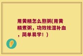 用黄精怎么熬粥(用黄精煮粥，功效祛湿补血，简单易学！)