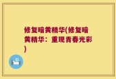 修复暗黄精华(修复暗黄精华：重现青春光彩)