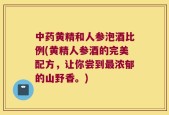 中药黄精和人参泡酒比例(黄精人参酒的完美配方，让你尝到最浓郁的山野香。)