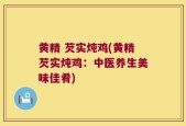 黄精 芡实炖鸡(黄精芡实炖鸡：中医养生美味佳肴)