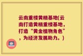 云南重楼黄精基地(云南打造黄精重楼基地，打造“黄金植物角色”，为经济发展助力。)