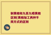 制黄精和九蒸九晒黄精区别(黄精加工两种不同方式的区别