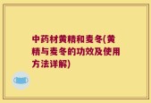 中药材黄精和麦冬(黄精与麦冬的功效及使用方法详解)