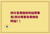四川省黄精收购站哪里有(四川哪里有黄精收购站？)