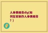 人参黄精膏diy(如何在家制作人参黄精膏？)
