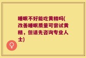 睡眠不好能吃黄精吗(改善睡眠质量可尝试黄精，但请先咨询专业人士)