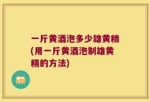 一斤黄酒泡多少雄黄精(用一斤黄酒泡制雄黄精的方法)