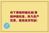 林下黄精种植标准(黄精种植标准，助力高产优质，提高经济效益)