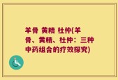 羊骨 黄精 杜仲(羊骨、黄精、杜仲：三种中药组合的疗效探究)