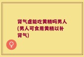 肾气虚能吃黄精吗男人(男人可食用黄精以补肾气)