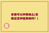 安徽可以种黄精么(安徽适宜种植黄精吗？)