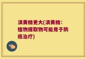 滇黄精更大(滇黄精：植物提取物可能用于防癌治疗)