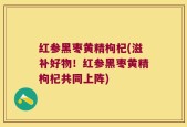 红参黑枣黄精枸杞(滋补好物！红参黑枣黄精枸杞共同上阵)