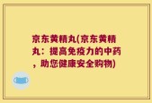 京东黄精丸(京东黄精丸：提高免疫力的中药，助您健康安全购物)