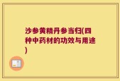 沙参黄精丹参当归(四种中药材的功效与用途)