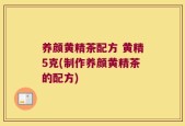 养颜黄精茶配方 黄精5克(制作养颜黄精茶的配方)