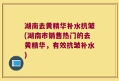 湖南去黄精华补水抗皱(湖南市销售热门的去黄精华，有效抗皱补水)
