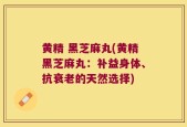 黄精 黑芝麻丸(黄精黑芝麻丸：补益身体、抗衰老的天然选择)