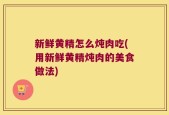 新鲜黄精怎么炖肉吃(用新鲜黄精炖肉的美食做法)