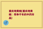 重庆地黄精(重庆地黄精：传承千年的中药珍品)