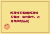 粉葛伏苓黄精(粉葛伏苓黄精：清热降火、滋阴养颜的佳品)