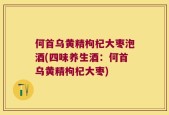 何首乌黄精枸杞大枣泡酒(四味养生酒：何首乌黄精枸杞大枣)