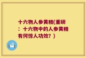 十六物人参黄精(重磅：十六物中的人参黄精有何惊人功效？)