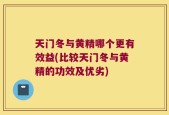 天门冬与黄精哪个更有效益(比较天门冬与黄精的功效及优劣)
