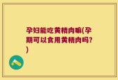 孕妇能吃黄精肉嘛(孕期可以食用黄精肉吗？)