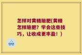 怎样对黄精施肥(黄精怎样施肥？学会这些技巧，让收成更丰盈！)