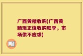 广西黄精收购(广西黄精现正值收购旺季，市场供不应求)