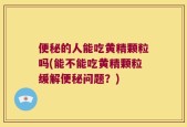 便秘的人能吃黄精颗粒吗(能不能吃黄精颗粒缓解便秘问题？)