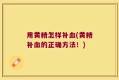 用黄精怎样补血(黄精补血的正确方法！)
