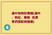 桑叶和枸杞黄精(桑叶、枸杞、黄精  优质草药搭配利健康)