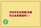 孕妇可否吃黄精(孕期可以食用黄精吗？)