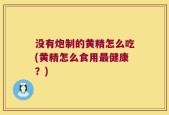 没有炮制的黄精怎么吃(黄精怎么食用最健康？)