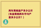 两年黄精亩产多少公斤(每亩黄精两年平均产量多少公斤？)
