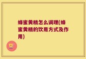 蜂蜜黄精怎么调理(蜂蜜黄精的饮用方式及作用)