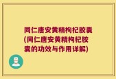 同仁唐安黄精枸杞胶囊(同仁唐安黄精枸杞胶囊的功效与作用详解)