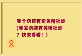 哪个药店有卖黄精牡蛎(哪家药店有黄精牡蛎？快来看看！)