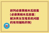 前列必康黄精木瓜胶囊(必康黄精木瓜胶囊：解决男女生殖系统问题的有效辅助药物)