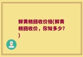 鲜黄精回收价格(鲜黄精回收价，你知多少？)