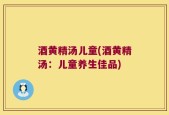 酒黄精汤儿童(酒黄精汤：儿童养生佳品)